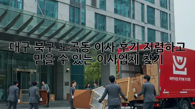 대구 북구 노곡동 이사 후기: 저렴하고 믿을 수 있는 이사업체 찾기! 💯
